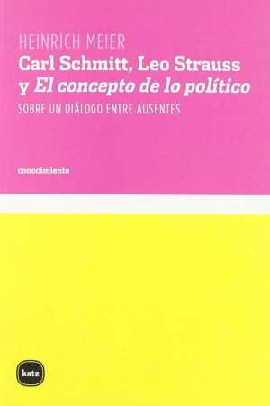 CARL SCHMITT, LEO STRAUSS Y EL CONCEPTO DE LO POLÍTICO. Sobre un diálogo entre ausentes