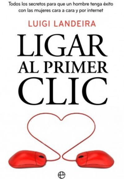 Portada de LIGAR AL PRIMER CLIC. Todos los secretos para que un hombre tenga éxito con las mujeres cara a cara y por internet