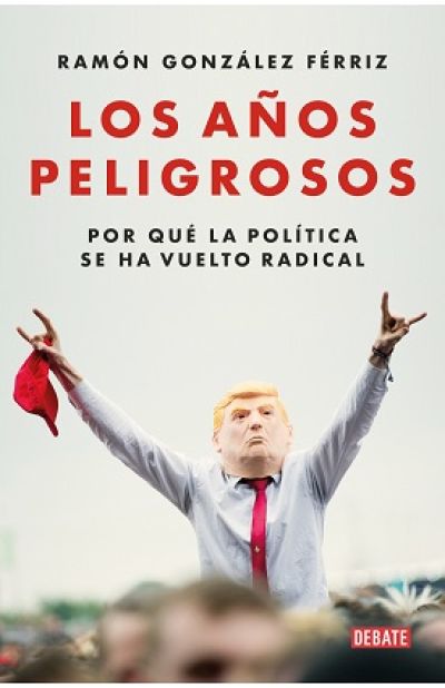 LOS AÑOS PELIGROSOS. Por qué la política se ha vuelto radical