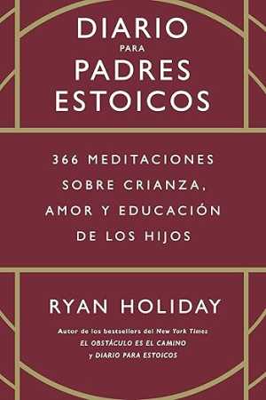 DIARIO PARA PADRES ESTOICOS 366 MEDITACIONES SOBRE CRIANZA, AMOR Y EDUCACIÓN DE LOS HIJOS