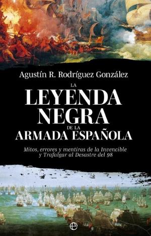 LA LEYENDA NEGRA DE LA ARMADA ESPAÑOLA. Mitos, errores y mentiras de la Invencible y Trafalgar al desastre del 98
