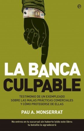 LA BANCA CULPABLE. Testimonio de un exempleado sobre malas prácticas comerciales y cómo protegerse de ellas